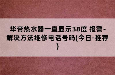 华帝热水器一直显示38度 报警-解决方法维修电话号码(今日-推荐)